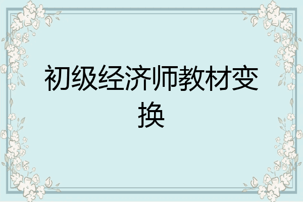 初级经济师教材变换