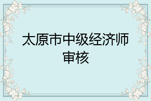 太原市中级经济师审核