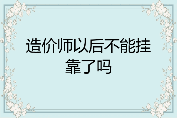 造价师以后不能挂靠了吗