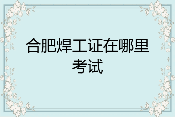 合肥焊工证在哪里考试