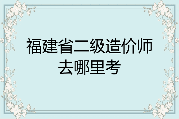 福建省二级造价师去哪里考
