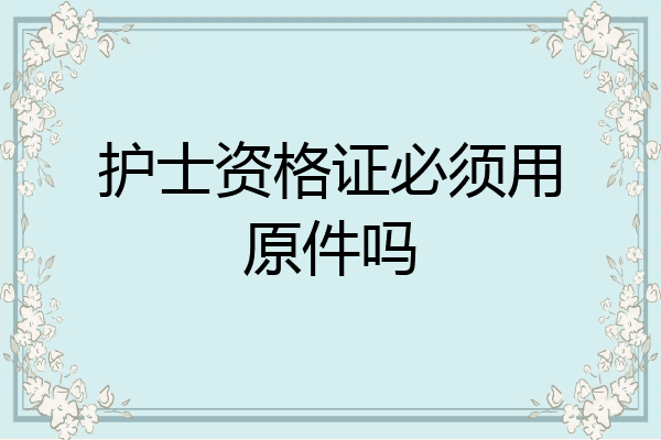 护士资格证必须用原件吗