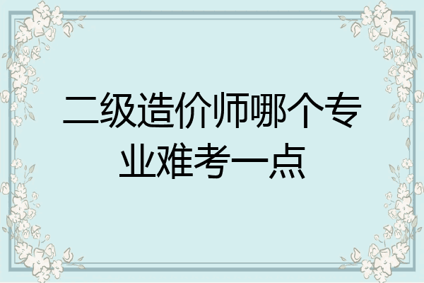 二级造价师哪个专业难考一点