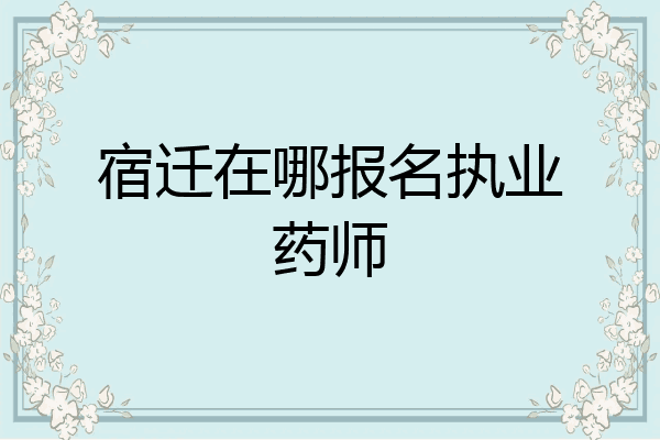 宿迁在哪报名执业药师