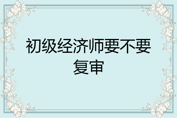初级经济师要不要复审