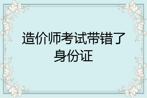 造价师考试带错了身份证