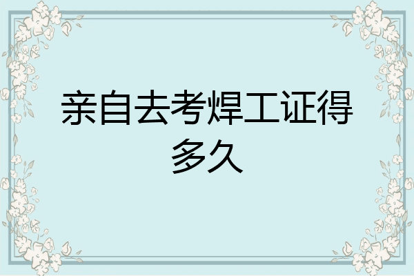 亲自去考焊工证得多久