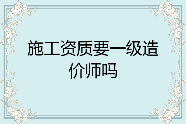 施工资质要一级造价师吗