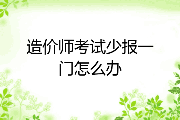 造价师考试少报一门怎么办