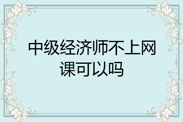 中级经济师不上网课可以吗