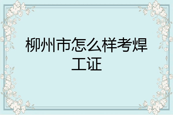 柳州市怎么样考焊工证