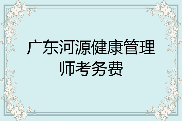 广东河源健康管理师考务费