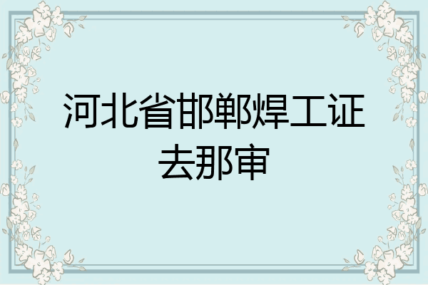 河北省邯郸焊工证去那审