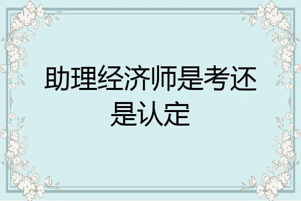 助理经济师是考还是认定