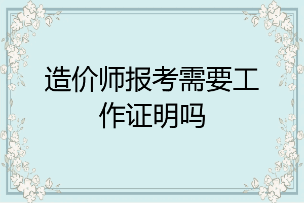 造价师报考需要工作证明吗