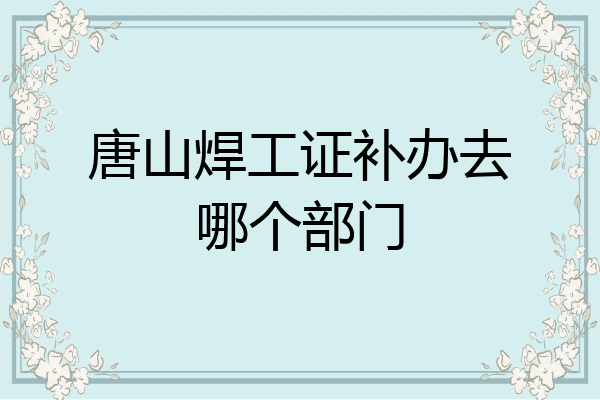 唐山焊工证补办去哪个部门