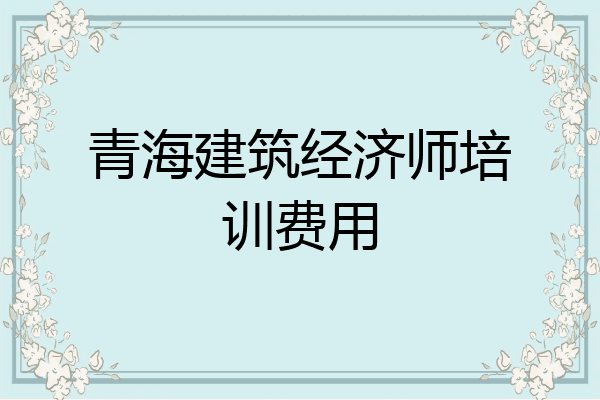 青海建筑经济师培训费用