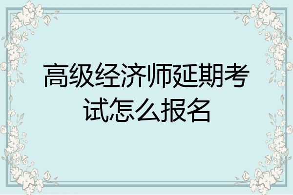 高级经济师延期考试怎么报名
