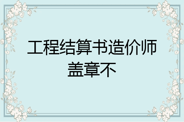 工程结算书造价师盖章不
