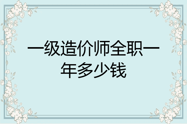 一级造价师全职一年多少钱