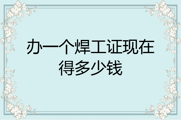 办一个焊工证现在得多少钱
