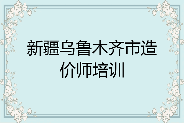 新疆乌鲁木齐市造价师培训
