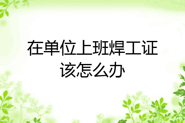 在单位上班焊工证该怎么办