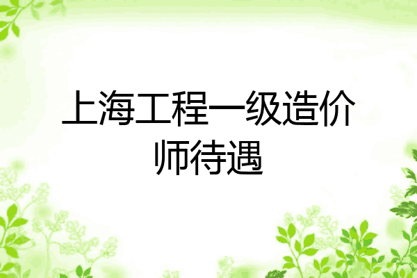 上海工程一级造价师待遇