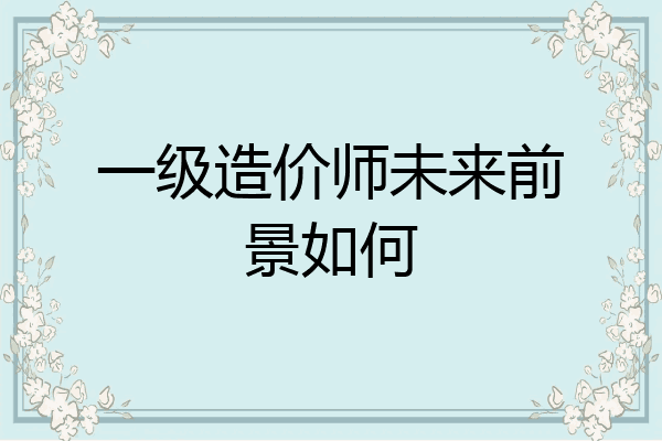 一级造价师未来前景如何