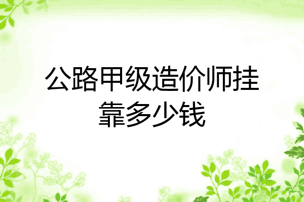 公路甲级造价师挂靠多少钱