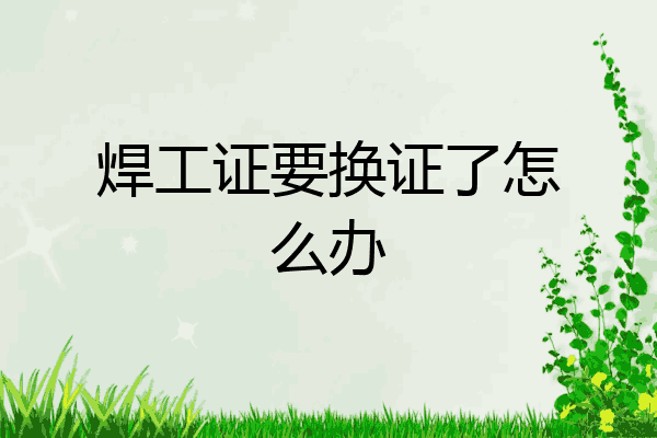焊工证要换证了怎么办