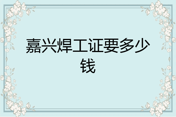 嘉兴焊工证要多少钱