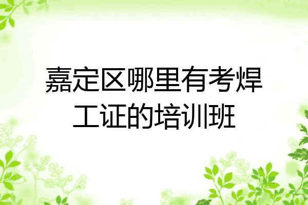 嘉定区哪里有考焊工证的培训班