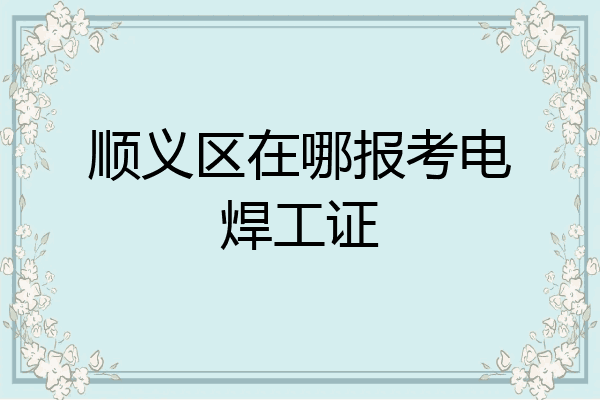 顺义区在哪报考电焊工证