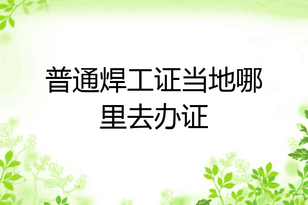 普通焊工证当地哪里去办证