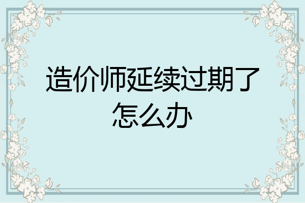 造价师延续过期了怎么办