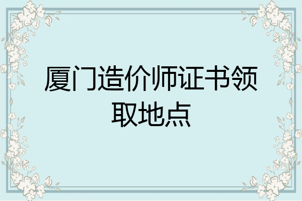 厦门造价师证书领取地点