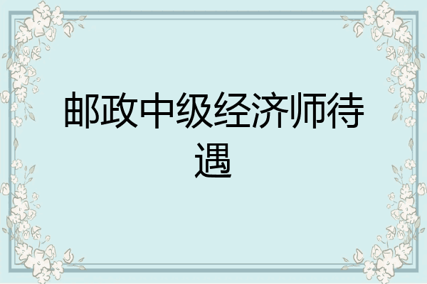 邮政中级经济师待遇