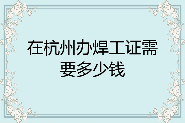 在杭州办焊工证需要多少钱
