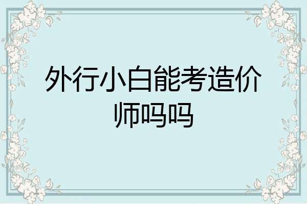 外行小白能考造价师吗吗