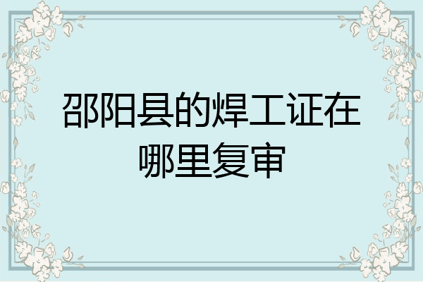 邵阳县的焊工证在哪里复审
