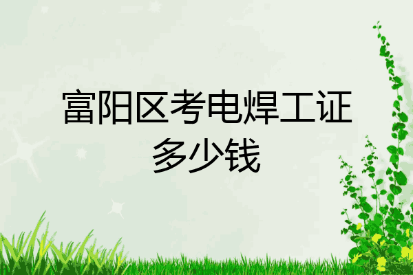 富阳区考电焊工证多少钱