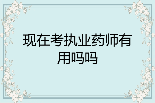 现在考执业药师有用吗吗