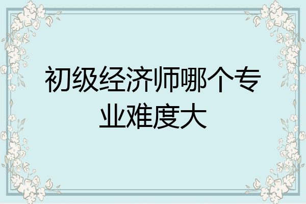 初级经济师哪个专业难度大