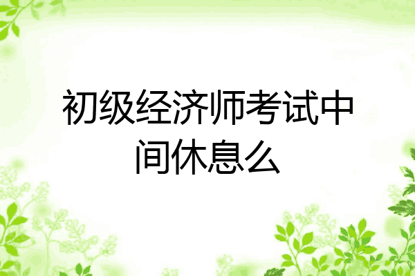 初级经济师考试中间休息么
