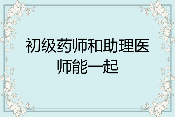 初级药师和助理医师能一起