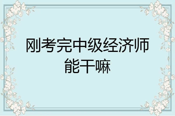 刚考完中级经济师能干嘛