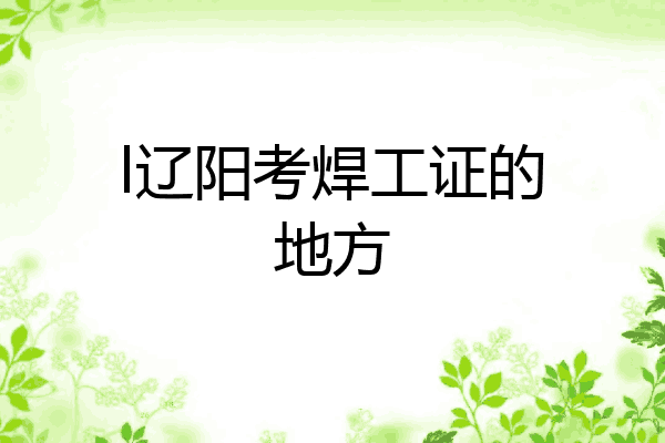 l辽阳考焊工证的地方