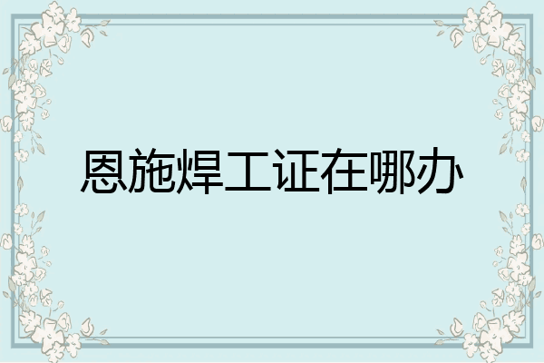 恩施焊工证在哪办