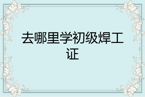 去哪里学初级焊工证